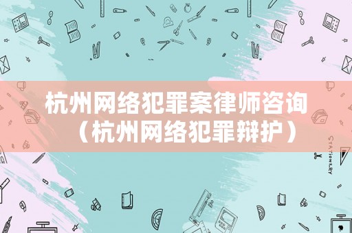 杭州網(wǎng)絡(luò)犯罪案律師咨詢（杭州網(wǎng)絡(luò)犯罪辯護）