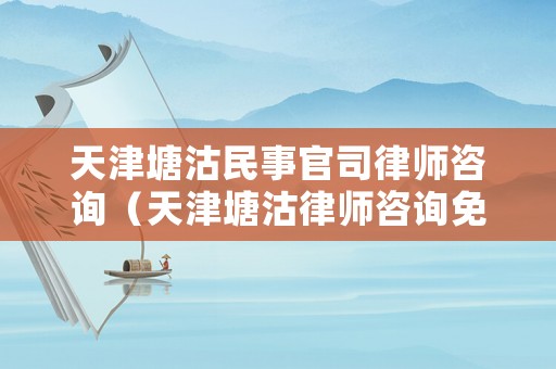 天津塘沽民事官司律師咨詢（天津塘沽律師咨詢免費(fèi)咨詢）