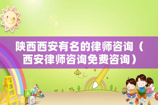 陜西西安有名的律師咨詢（西安律師咨詢免費咨詢）