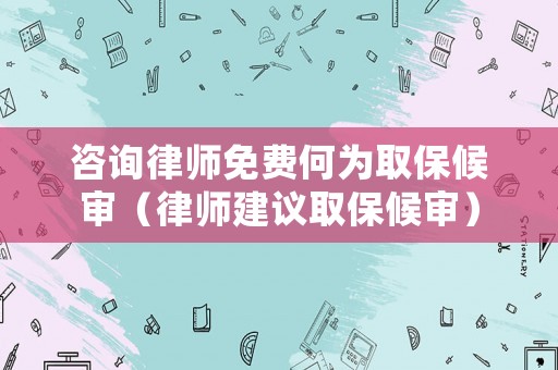 咨詢律師免費何為取保候審（律師建議取保候審）