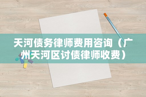 天河債務律師費用咨詢（廣州天河區討債律師收費）
