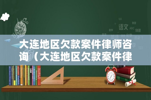 大連地區欠款案件律師咨詢（大連地區欠款案件律師咨詢電話號碼）