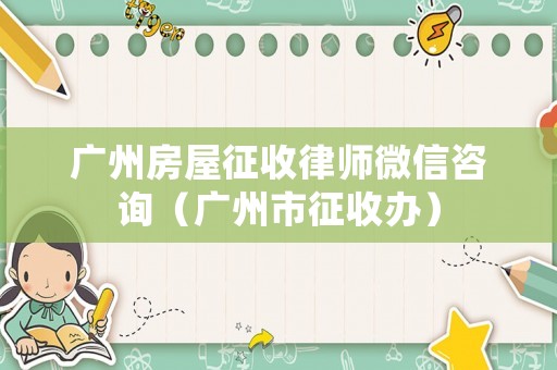 廣州房屋征收律師微信咨詢（廣州市征收辦）