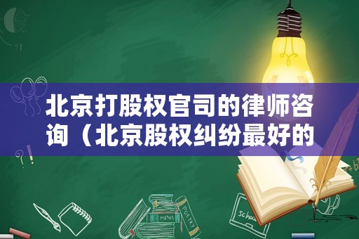 北京打股權(quán)官司的律師咨詢（北京股權(quán)糾紛最好的律師）