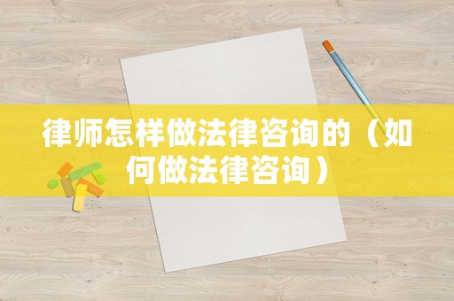 律師怎樣做法律咨詢的（如何做法律咨詢）