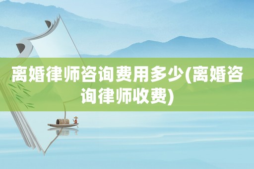 離婚律師咨詢費用多少(離婚咨詢律師收費)