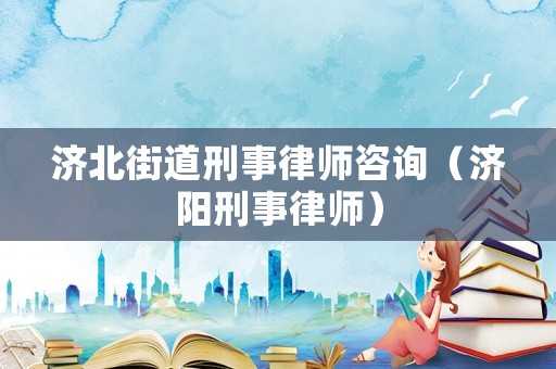 濟(jì)北街道刑事律師咨詢（濟(jì)陽刑事律師）