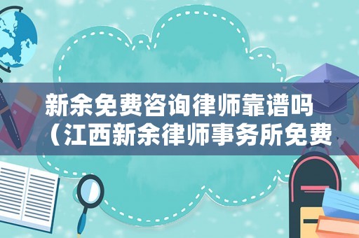 新余免費咨詢律師靠譜嗎（江西新余律師事務所免費咨詢）
