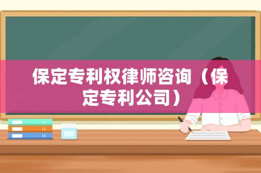 保定專利權律師咨詢（保定專利公司）