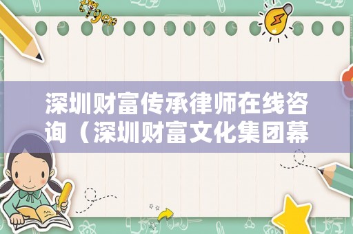 深圳財(cái)富傳承律師在線咨詢（深圳財(cái)富文化集團(tuán)幕后老板是誰?）