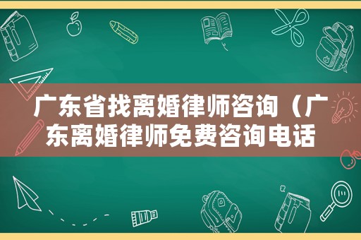 廣東省找離婚律師咨詢（廣東離婚律師免費咨詢電話）