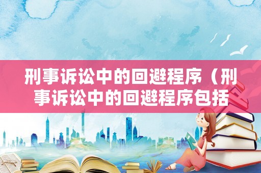 刑事訴訟中的回避程序（刑事訴訟中的回避程序包括）