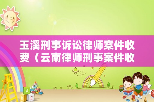 玉溪刑事訴訟律師案件收費（云南律師刑事案件收費標準）