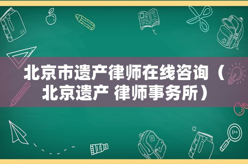 北京市遺產律師在線咨詢（北京遺產 律師事務所）