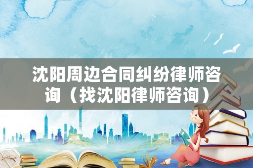 沈陽周邊合同糾紛律師咨詢（找沈陽律師咨詢）