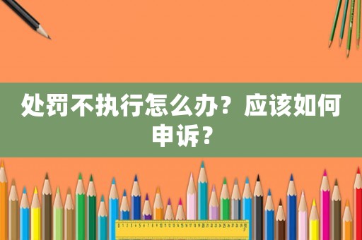 處罰不執行怎么辦？應該如何申訴？