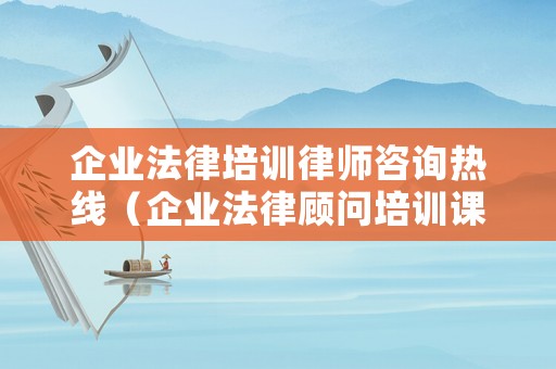 企業(yè)法律培訓(xùn)律師咨詢熱線（企業(yè)法律顧問培訓(xùn)課程）
