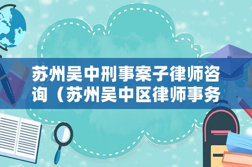 蘇州吳中刑事案子律師咨詢（蘇州吳中區律師事務所免費咨詢）