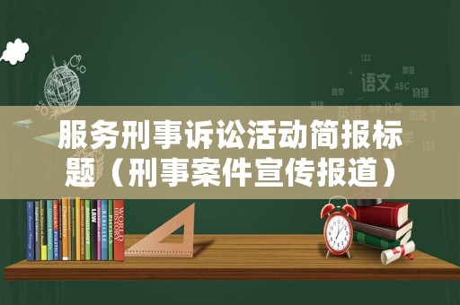 服務刑事訴訟活動簡報標題（刑事案件宣傳報道）