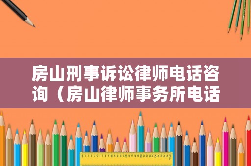 房山刑事訴訟律師電話咨詢（房山律師事務(wù)所電話）
