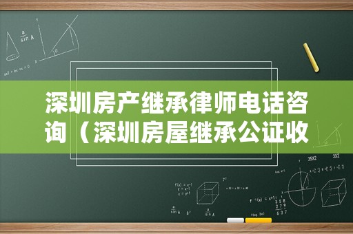 深圳房產繼承律師電話咨詢（深圳房屋繼承公證收費）