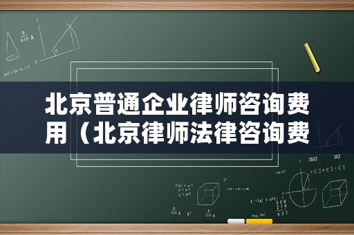 北京普通企業(yè)律師咨詢費用（北京律師法律咨詢費用）