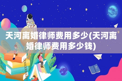 天河離婚律師費用多少(天河離婚律師費用多少錢)
