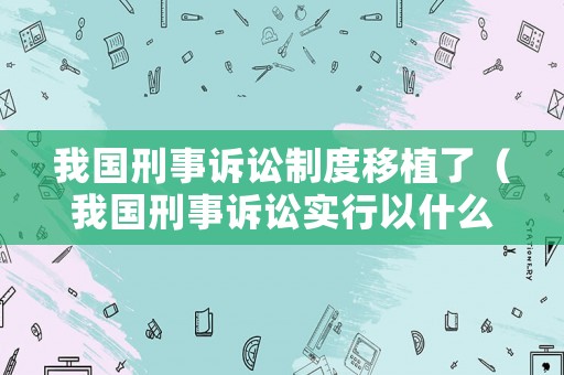 我國刑事訴訟制度移植了（我國刑事訴訟實行以什么為主）
