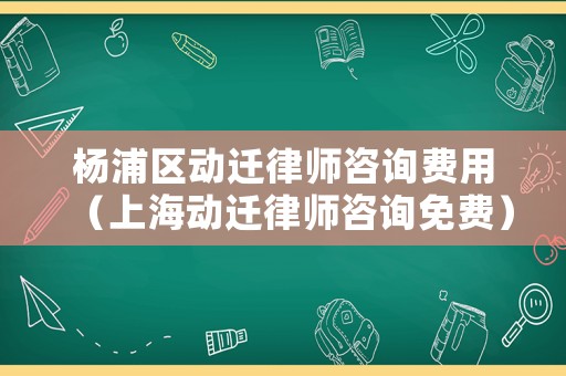 楊浦區動遷律師咨詢費用（上海動遷律師咨詢免費）