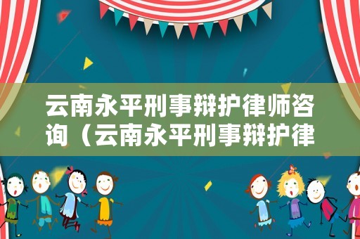 云南永平刑事辯護律師咨詢（云南永平刑事辯護律師咨詢公司）