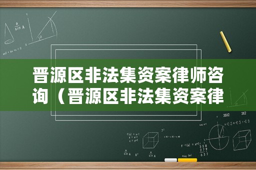 晉源區非法集資案律師咨詢（晉源區非法集資案律師咨詢熱線）
