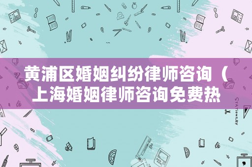 黃浦區婚姻糾紛律師咨詢（上海婚姻律師咨詢免費熱線電話）