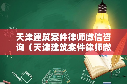 天津建筑案件律師微信咨詢（天津建筑案件律師微信咨詢電話號碼）