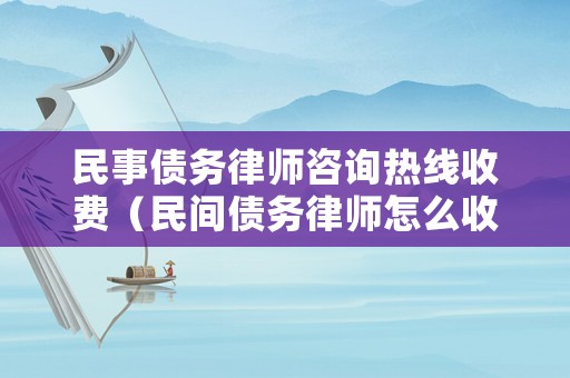 民事債務(wù)律師咨詢熱線收費(fèi)（民間債務(wù)律師怎么收費(fèi)）