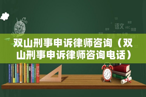 雙山刑事申訴律師咨詢（雙山刑事申訴律師咨詢電話）