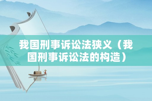 我國刑事訴訟法狹義（我國刑事訴訟法的構(gòu)造）