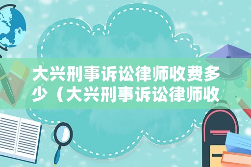 大興刑事訴訟律師收費(fèi)多少（大興刑事訴訟律師收費(fèi)多少錢）