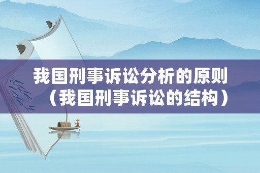 我國(guó)刑事訴訟分析的原則（我國(guó)刑事訴訟的結(jié)構(gòu)）