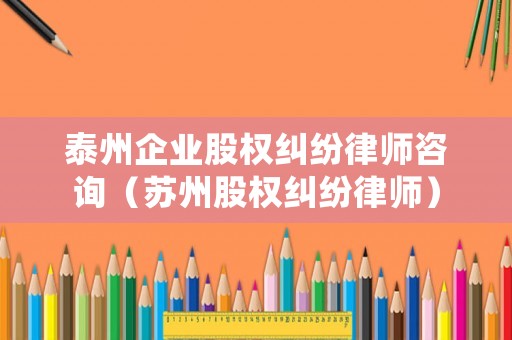 泰州企業(yè)股權(quán)糾紛律師咨詢（蘇州股權(quán)糾紛律師）
