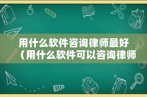 用什么軟件咨詢律師最好（用什么軟件可以咨詢律師）