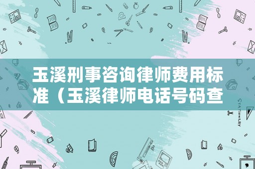 玉溪刑事咨詢律師費用標準（玉溪律師電話號碼查詢）