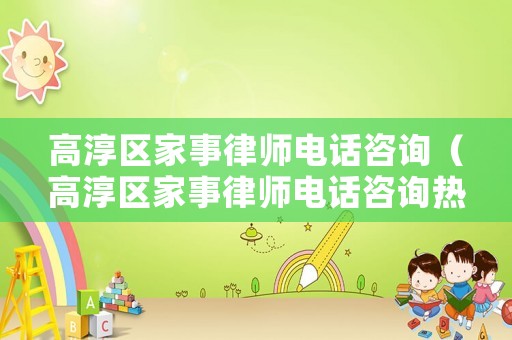 高淳區家事律師電話咨詢（高淳區家事律師電話咨詢熱線）