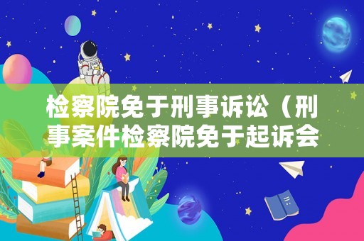 檢察院免于刑事訴訟（刑事案件檢察院免于起訴會有案底嗎）