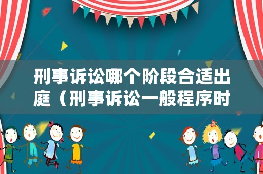刑事訴訟哪個(gè)階段合適出庭（刑事訴訟一般程序時(shí)間）