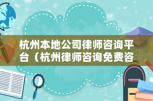 杭州本地公司律師咨詢平臺（杭州律師咨詢免費咨詢電話）