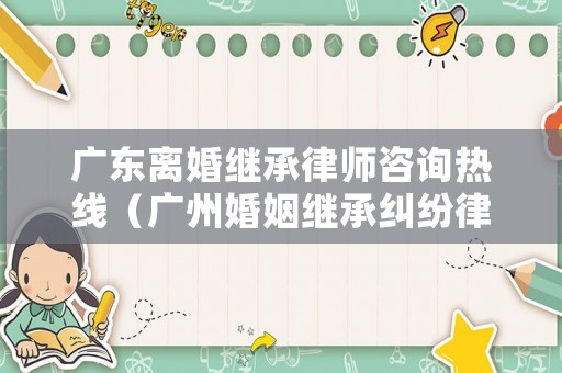 廣東離婚繼承律師咨詢熱線（廣州婚姻繼承糾紛律師）