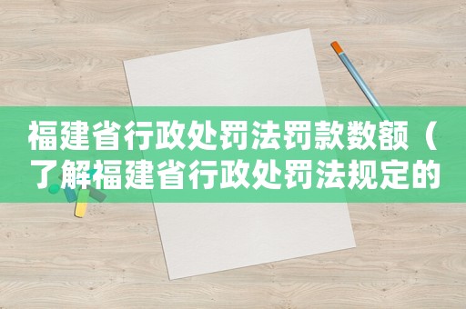 福建省行政處罰法罰款數額（了解福建省行政處罰法規定的罰款金額）
