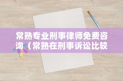 常熟專業刑事律師免費咨詢（常熟在刑事訴訟比較好的律師）