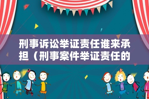 刑事訴訟舉證責任誰來承擔（刑事案件舉證責任的承擔）