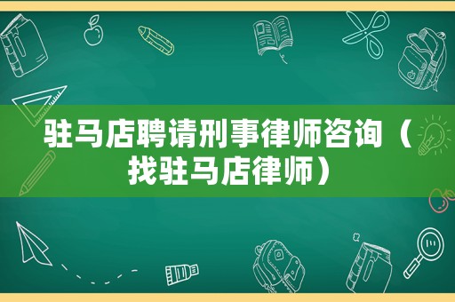 駐馬店聘請(qǐng)刑事律師咨詢(xún)（找駐馬店律師）